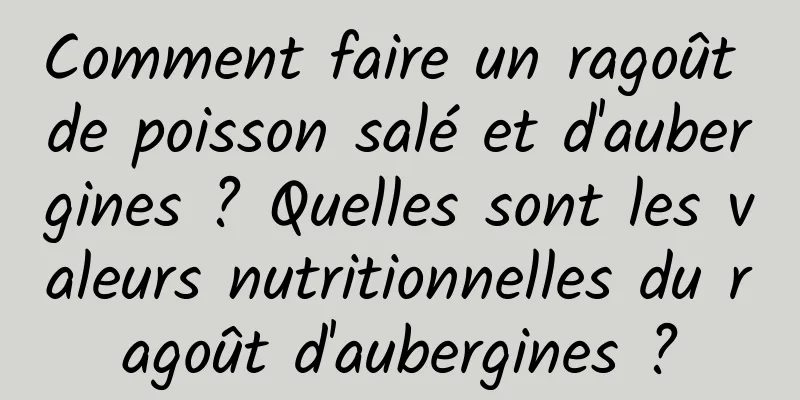 Comment faire un ragoût de poisson salé et d'aubergines ? Quelles sont les valeurs nutritionnelles du ragoût d'aubergines ?