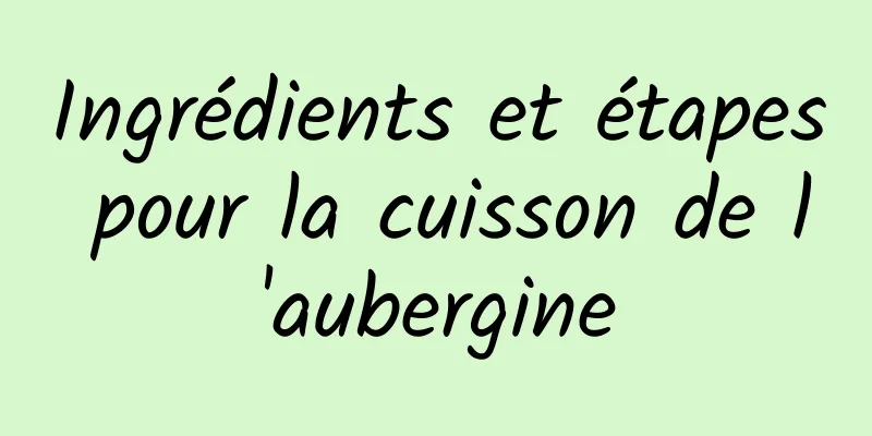 Ingrédients et étapes pour la cuisson de l'aubergine