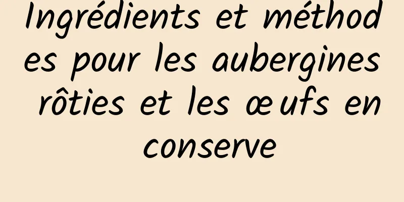 Ingrédients et méthodes pour les aubergines rôties et les œufs en conserve