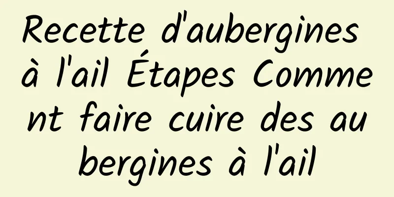 Recette d'aubergines à l'ail Étapes Comment faire cuire des aubergines à l'ail