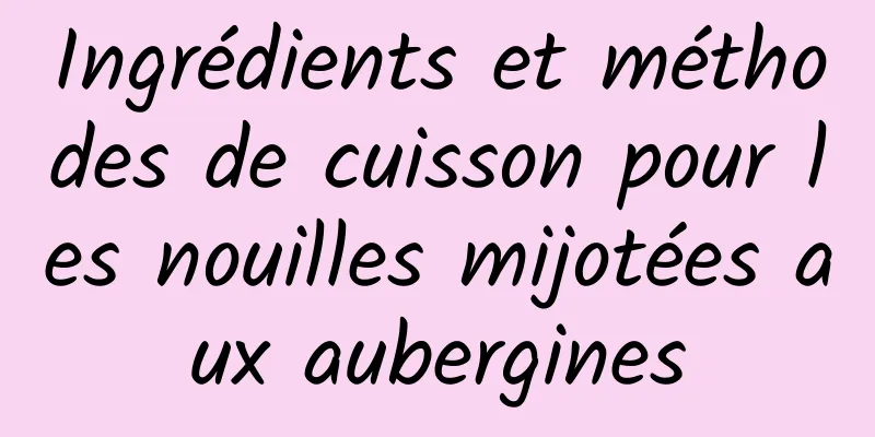 Ingrédients et méthodes de cuisson pour les nouilles mijotées aux aubergines