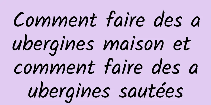 Comment faire des aubergines maison et comment faire des aubergines sautées