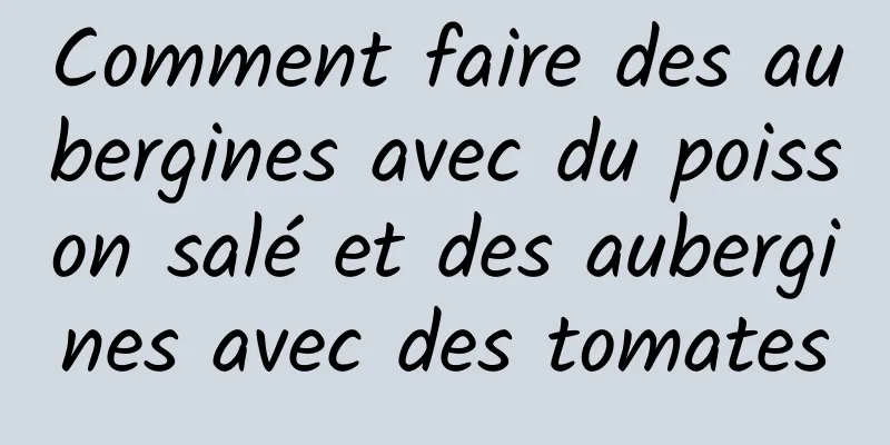 Comment faire des aubergines avec du poisson salé et des aubergines avec des tomates