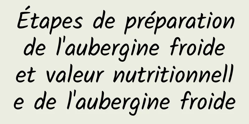 Étapes de préparation de l'aubergine froide et valeur nutritionnelle de l'aubergine froide