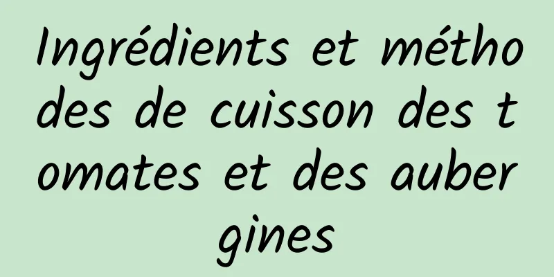 Ingrédients et méthodes de cuisson des tomates et des aubergines