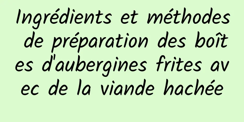 Ingrédients et méthodes de préparation des boîtes d'aubergines frites avec de la viande hachée