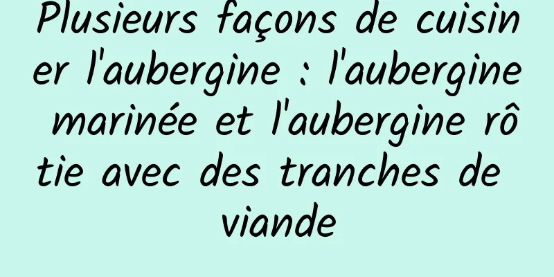 Plusieurs façons de cuisiner l'aubergine : l'aubergine marinée et l'aubergine rôtie avec des tranches de viande