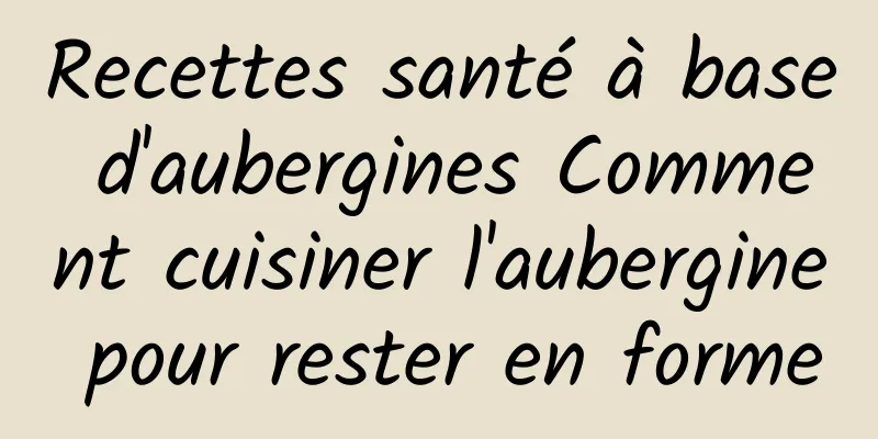 Recettes santé à base d'aubergines Comment cuisiner l'aubergine pour rester en forme