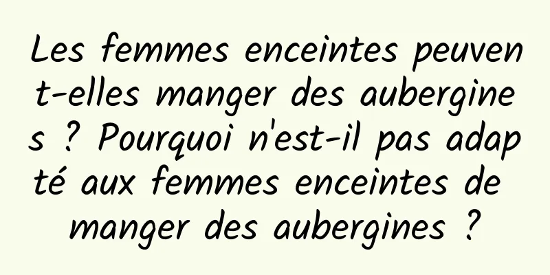 Les femmes enceintes peuvent-elles manger des aubergines ? Pourquoi n'est-il pas adapté aux femmes enceintes de manger des aubergines ?