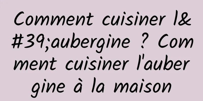 Comment cuisiner l'aubergine ? Comment cuisiner l'aubergine à la maison