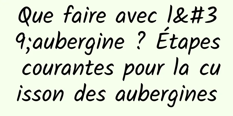 Que faire avec l'aubergine ? Étapes courantes pour la cuisson des aubergines