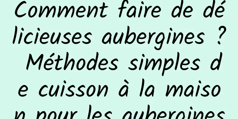 Comment faire de délicieuses aubergines ? Méthodes simples de cuisson à la maison pour les aubergines