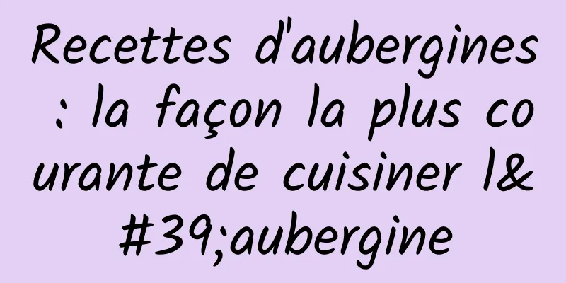 Recettes d'aubergines : la façon la plus courante de cuisiner l'aubergine