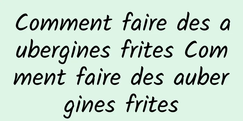 Comment faire des aubergines frites Comment faire des aubergines frites