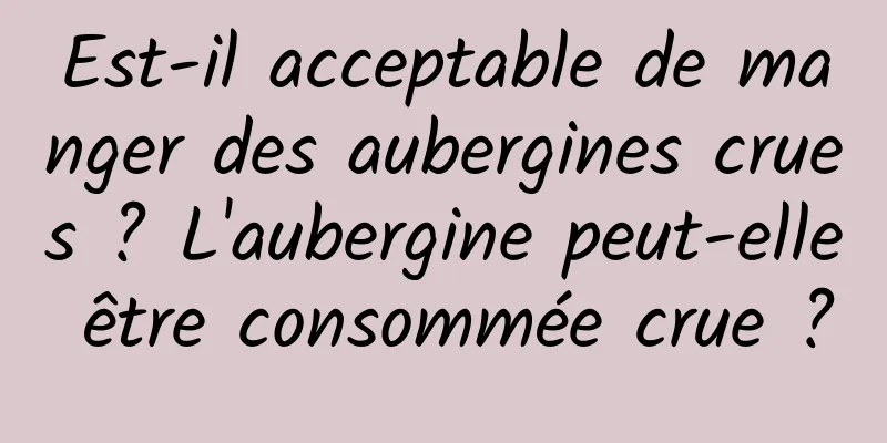 Est-il acceptable de manger des aubergines crues ? L'aubergine peut-elle être consommée crue ?