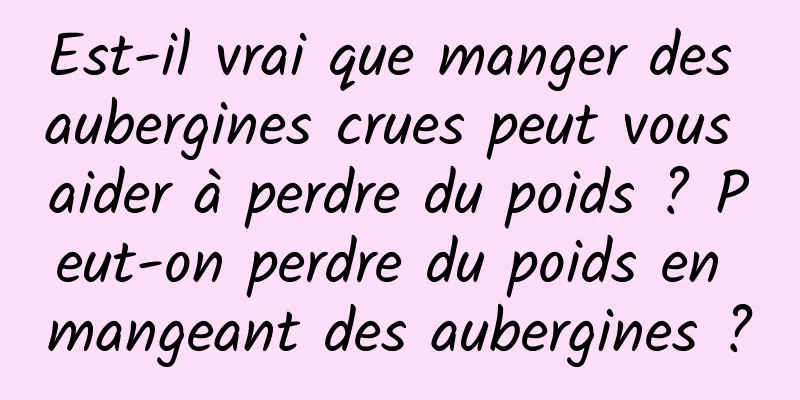 Est-il vrai que manger des aubergines crues peut vous aider à perdre du poids ? Peut-on perdre du poids en mangeant des aubergines ?