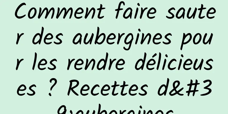 Comment faire sauter des aubergines pour les rendre délicieuses ? Recettes d'aubergines