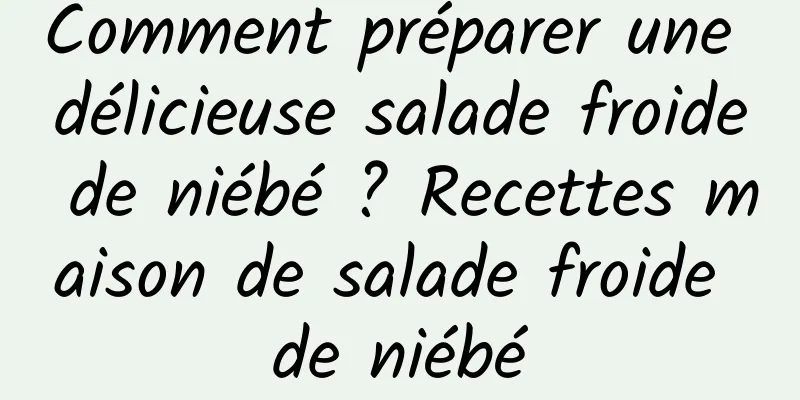 Comment préparer une délicieuse salade froide de niébé ? Recettes maison de salade froide de niébé