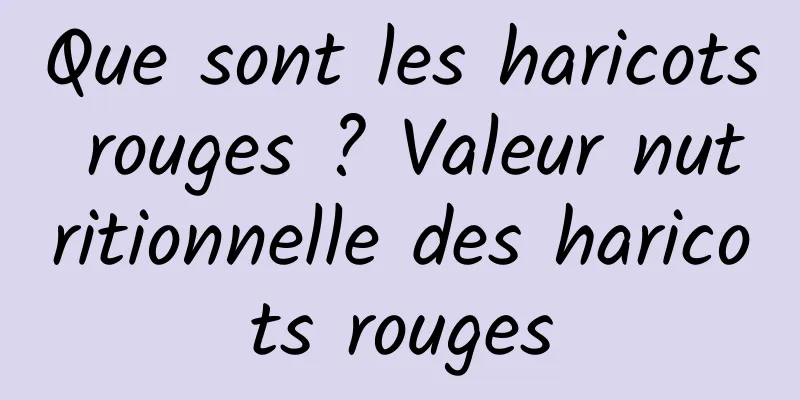 Que sont les haricots rouges ? Valeur nutritionnelle des haricots rouges