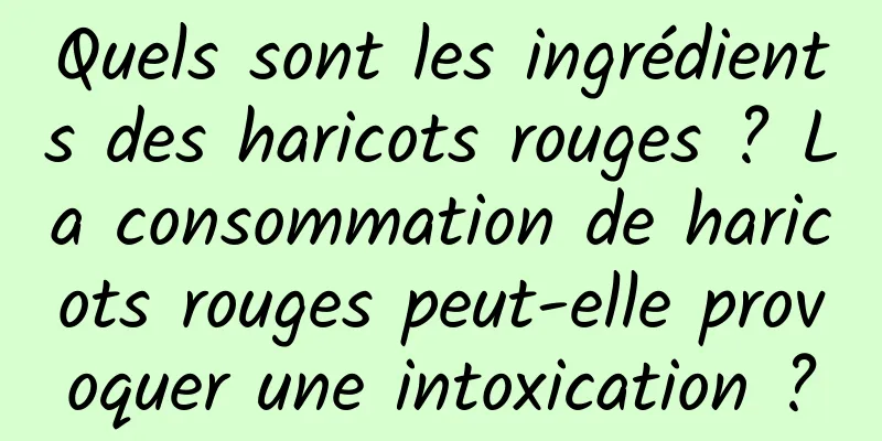 Quels sont les ingrédients des haricots rouges ? La consommation de haricots rouges peut-elle provoquer une intoxication ?