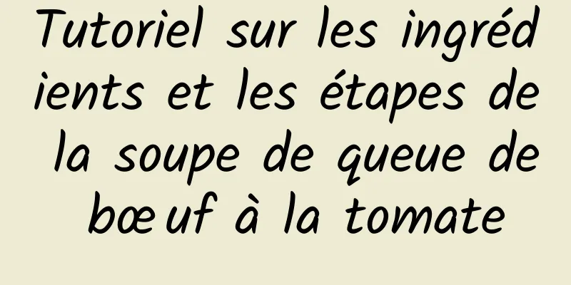 Tutoriel sur les ingrédients et les étapes de la soupe de queue de bœuf à la tomate