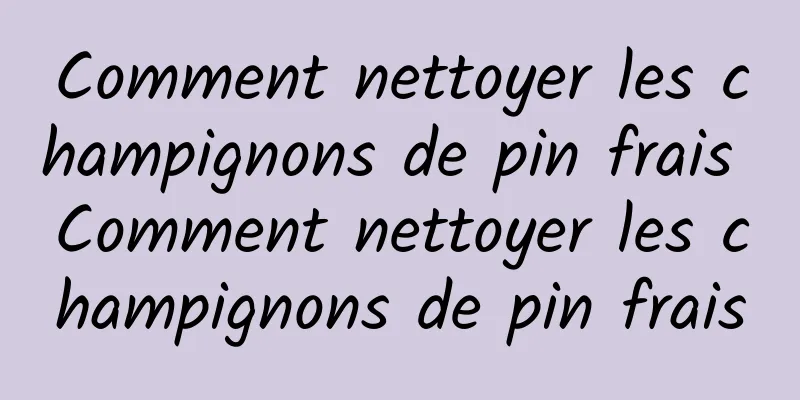 Comment nettoyer les champignons de pin frais Comment nettoyer les champignons de pin frais