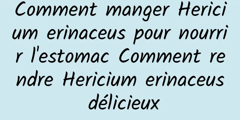 Comment manger Hericium erinaceus pour nourrir l'estomac Comment rendre Hericium erinaceus délicieux