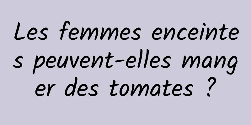 Les femmes enceintes peuvent-elles manger des tomates ?