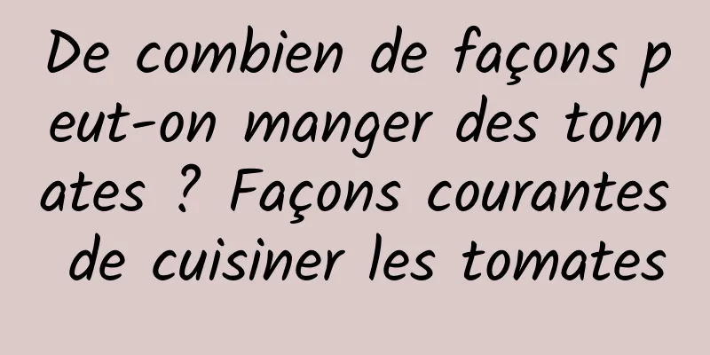 De combien de façons peut-on manger des tomates ? Façons courantes de cuisiner les tomates