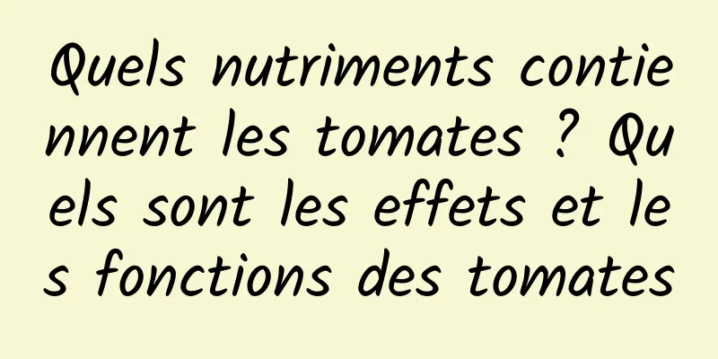 Quels nutriments contiennent les tomates ? Quels sont les effets et les fonctions des tomates