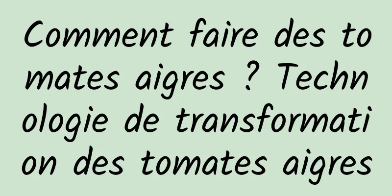 Comment faire des tomates aigres ? Technologie de transformation des tomates aigres