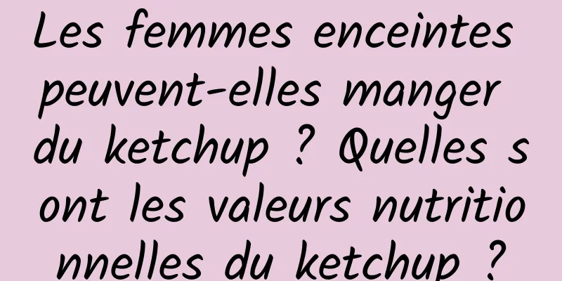 Les femmes enceintes peuvent-elles manger du ketchup ? Quelles sont les valeurs nutritionnelles du ketchup ?