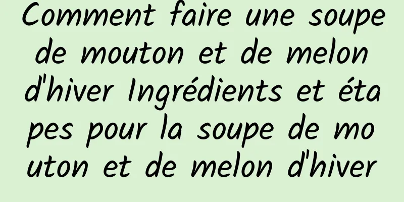 Comment faire une soupe de mouton et de melon d'hiver Ingrédients et étapes pour la soupe de mouton et de melon d'hiver