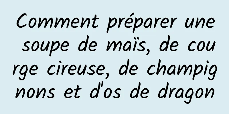 Comment préparer une soupe de maïs, de courge cireuse, de champignons et d'os de dragon