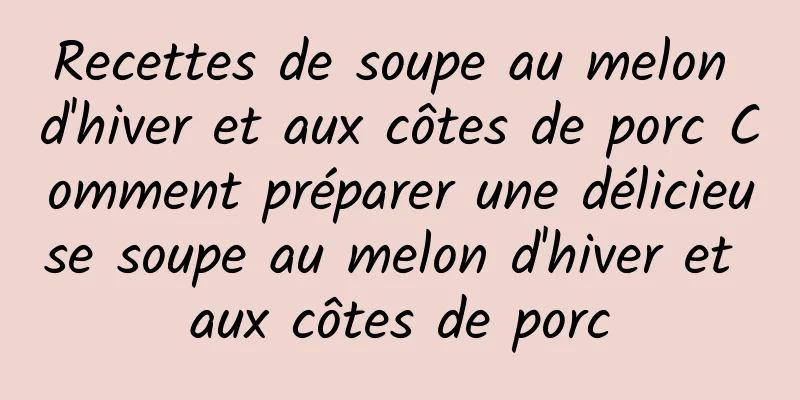 Recettes de soupe au melon d'hiver et aux côtes de porc Comment préparer une délicieuse soupe au melon d'hiver et aux côtes de porc