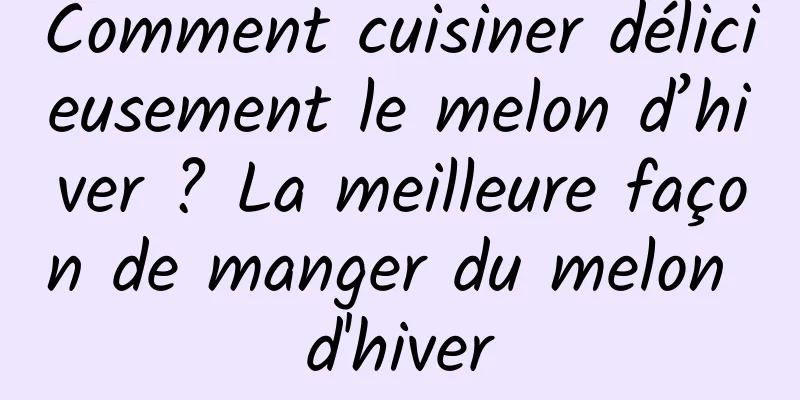 Comment cuisiner délicieusement le melon d’hiver ? La meilleure façon de manger du melon d'hiver