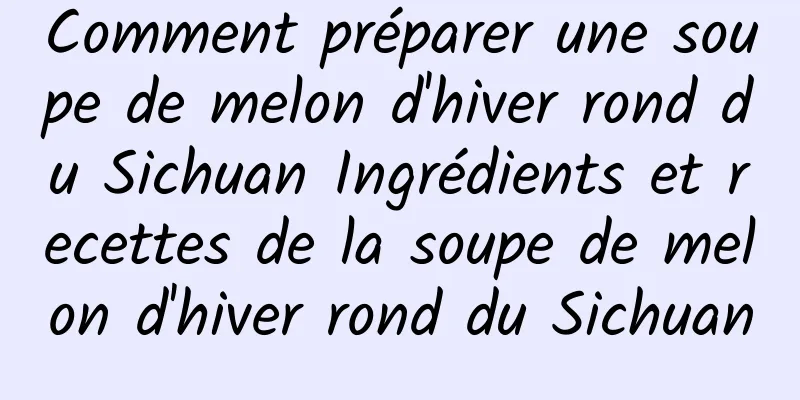 Comment préparer une soupe de melon d'hiver rond du Sichuan Ingrédients et recettes de la soupe de melon d'hiver rond du Sichuan