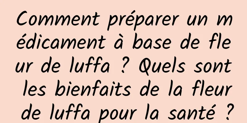 Comment préparer un médicament à base de fleur de luffa ? Quels sont les bienfaits de la fleur de luffa pour la santé ?