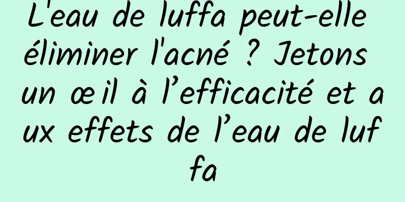 L'eau de luffa peut-elle éliminer l'acné ? Jetons un œil à l’efficacité et aux effets de l’eau de luffa