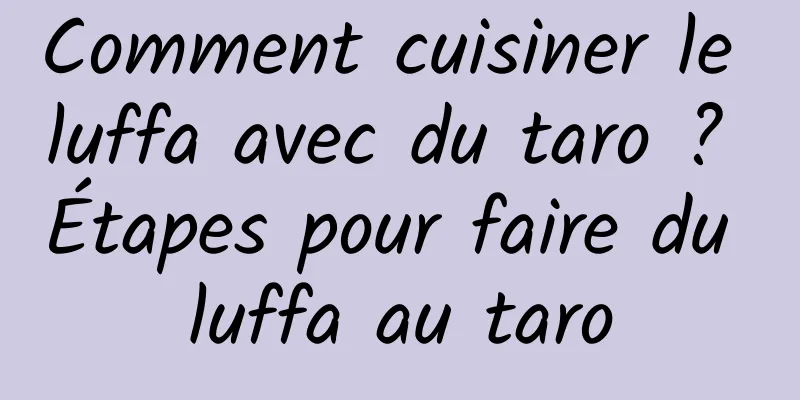 Comment cuisiner le luffa avec du taro ? Étapes pour faire du luffa au taro