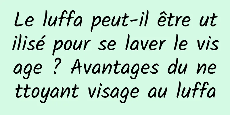 Le luffa peut-il être utilisé pour se laver le visage ? Avantages du nettoyant visage au luffa