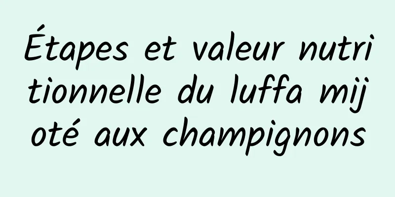 Étapes et valeur nutritionnelle du luffa mijoté aux champignons