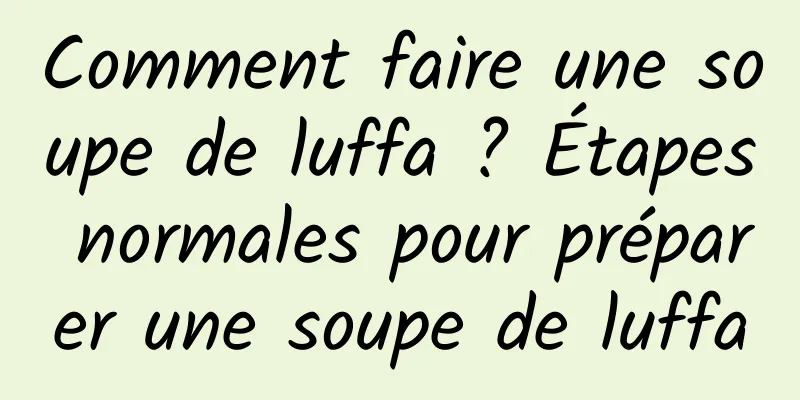 Comment faire une soupe de luffa ? Étapes normales pour préparer une soupe de luffa