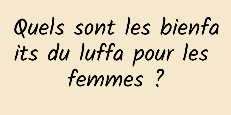 Quels sont les bienfaits du luffa pour les femmes ?