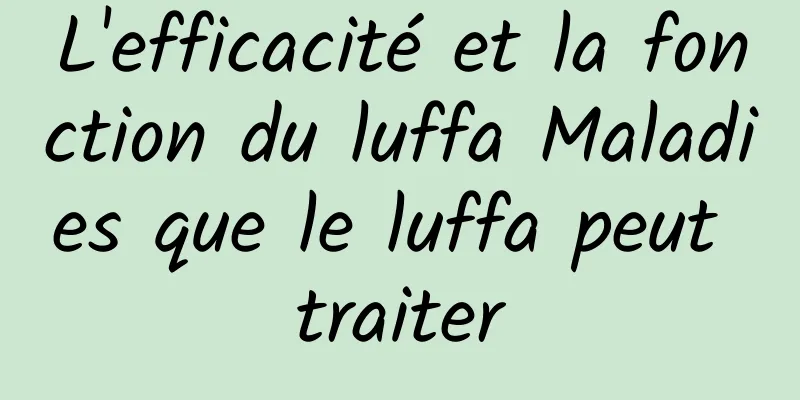 L'efficacité et la fonction du luffa Maladies que le luffa peut traiter