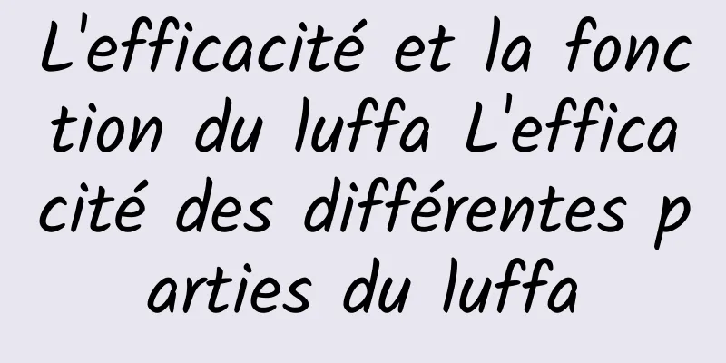 L'efficacité et la fonction du luffa L'efficacité des différentes parties du luffa