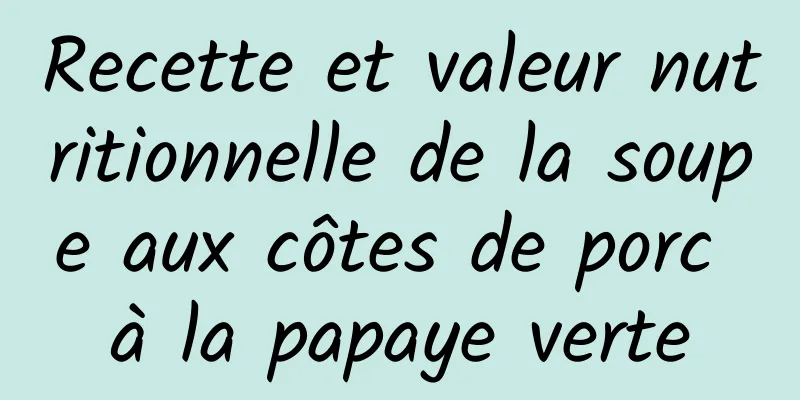 Recette et valeur nutritionnelle de la soupe aux côtes de porc à la papaye verte