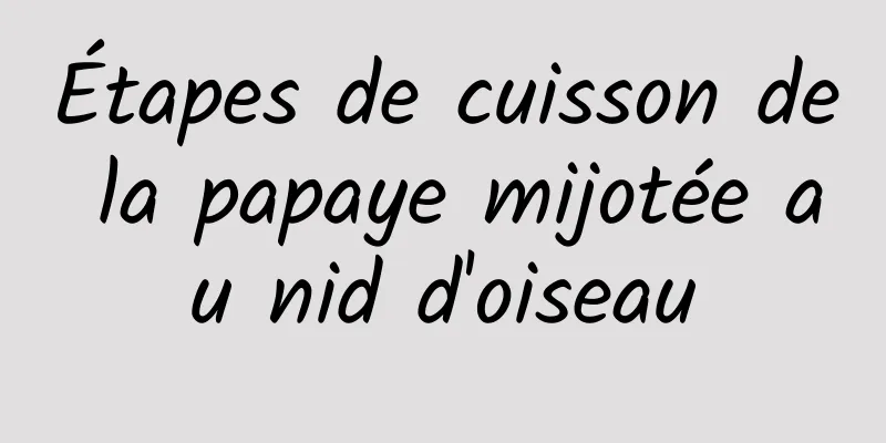 Étapes de cuisson de la papaye mijotée au nid d'oiseau