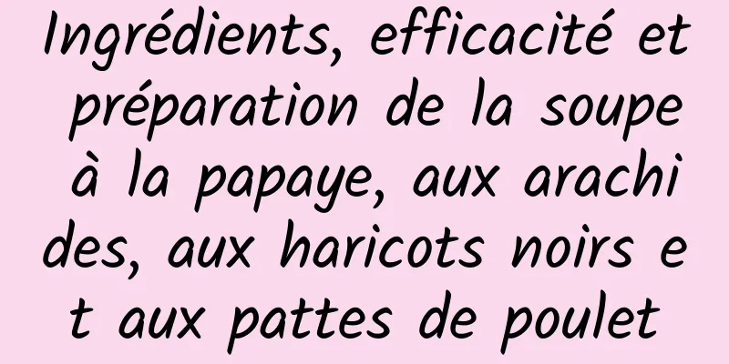 Ingrédients, efficacité et préparation de la soupe à la papaye, aux arachides, aux haricots noirs et aux pattes de poulet