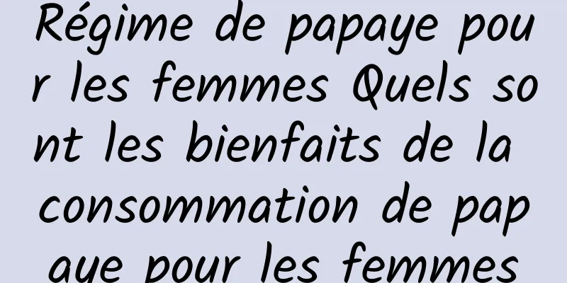 Régime de papaye pour les femmes Quels sont les bienfaits de la consommation de papaye pour les femmes